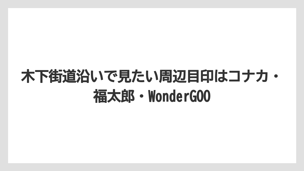 木下街道沿いで見たい周辺目印はコナカ・福太郎・WonderGOO