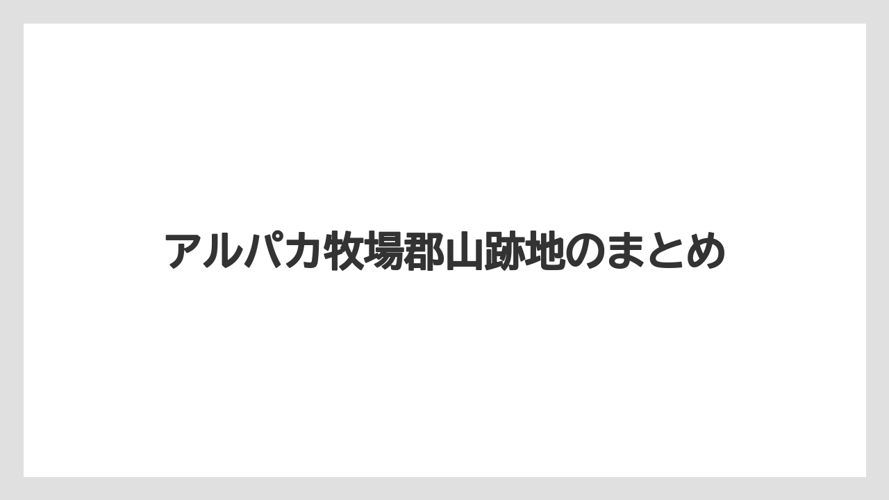 アルパカ牧場郡山跡地のまとめ