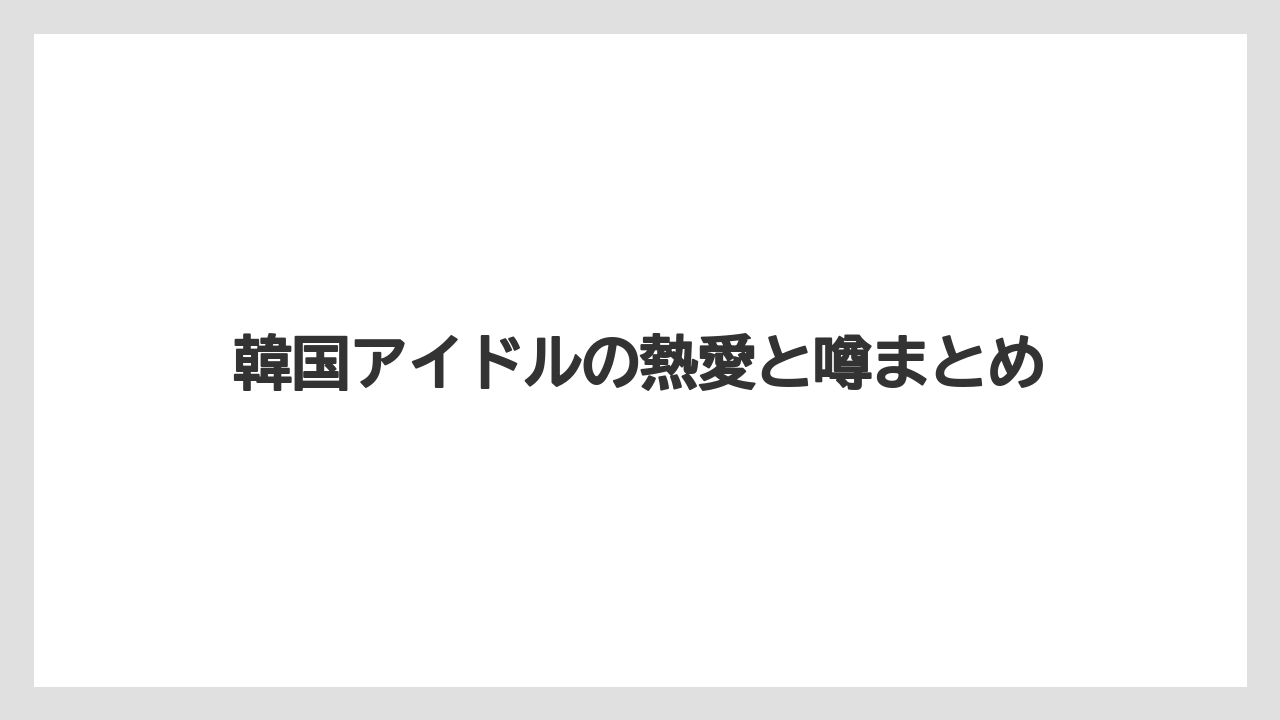 韓国アイドルの熱愛と噂まとめ