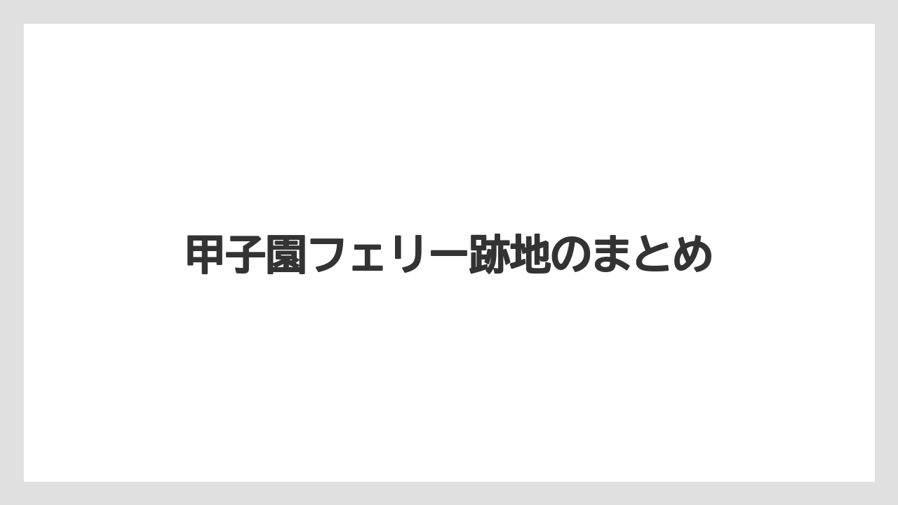 甲子園フェリー跡地のまとめ