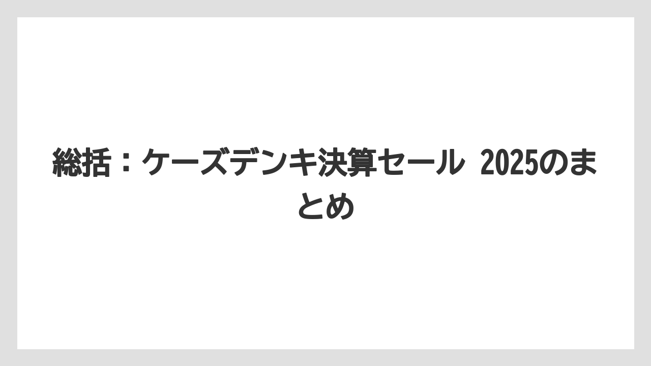 総括：ケーズデンキ決算セール 2025のまとめ
