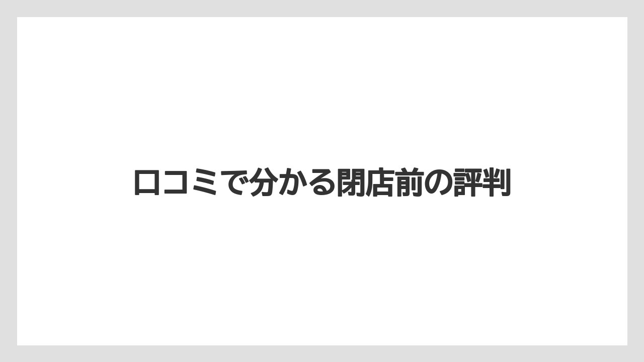 口コミで分かる閉店前の評判