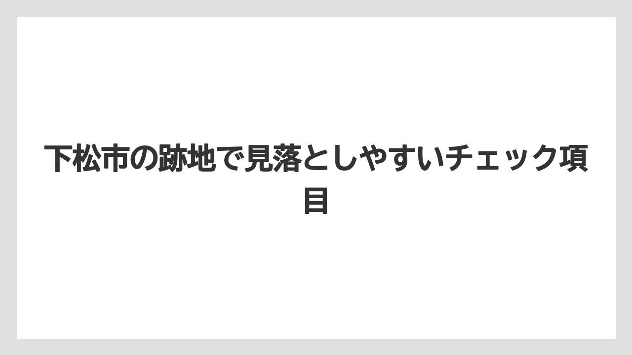 下松市の跡地で見落としやすいチェック項目