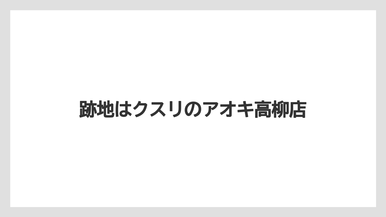 跡地はクスリのアオキ高柳店