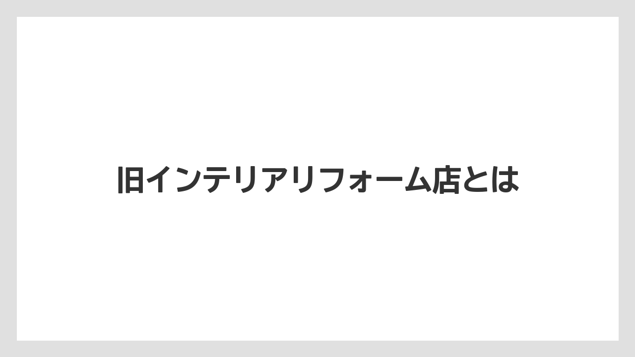 旧インテリアリフォーム店とは
