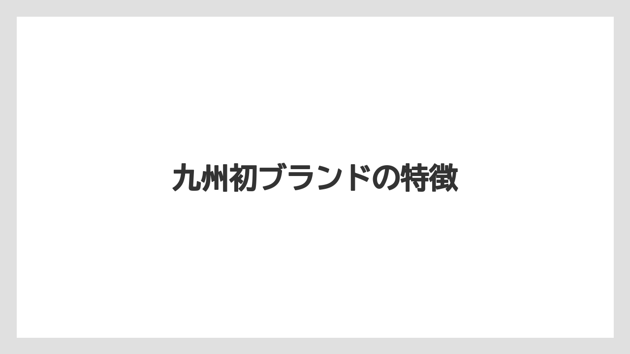 九州初ブランドの特徴