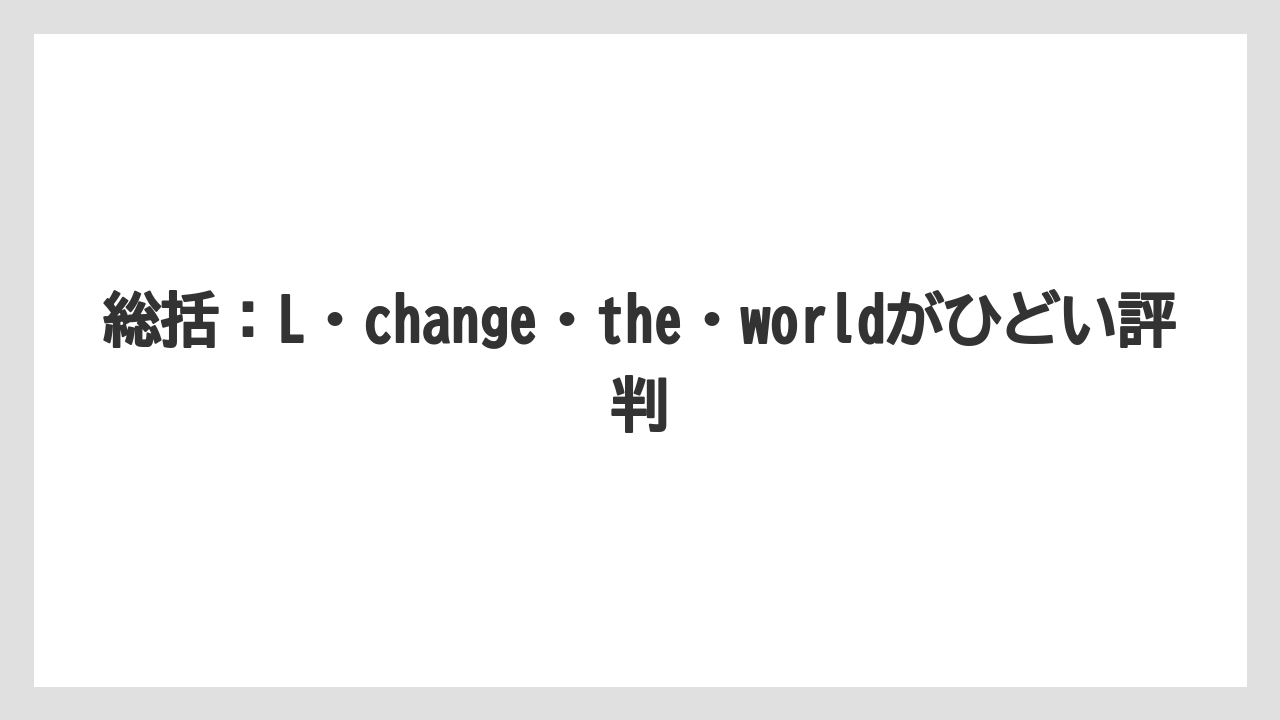 総括：L・change・the・worldがひどい評判