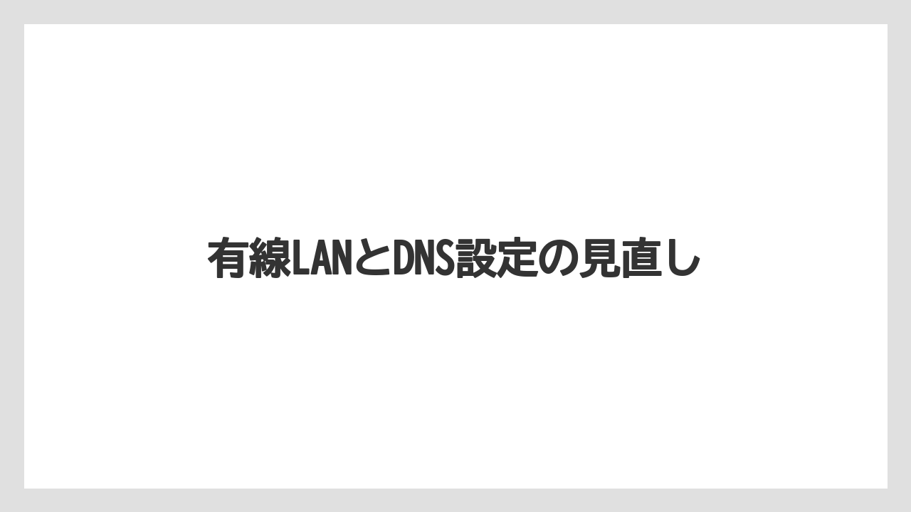 有線LANとDNS設定の見直し