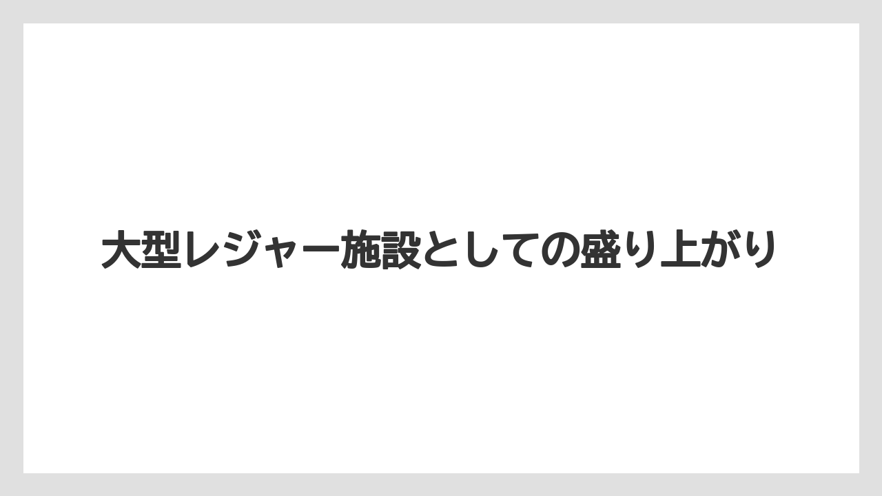 大型レジャー施設としての盛り上がり