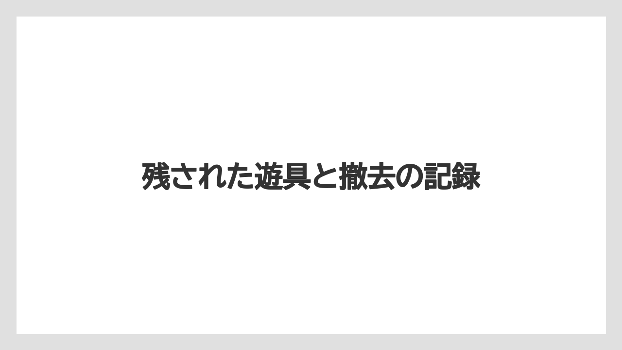 残された遊具と撤去の記録