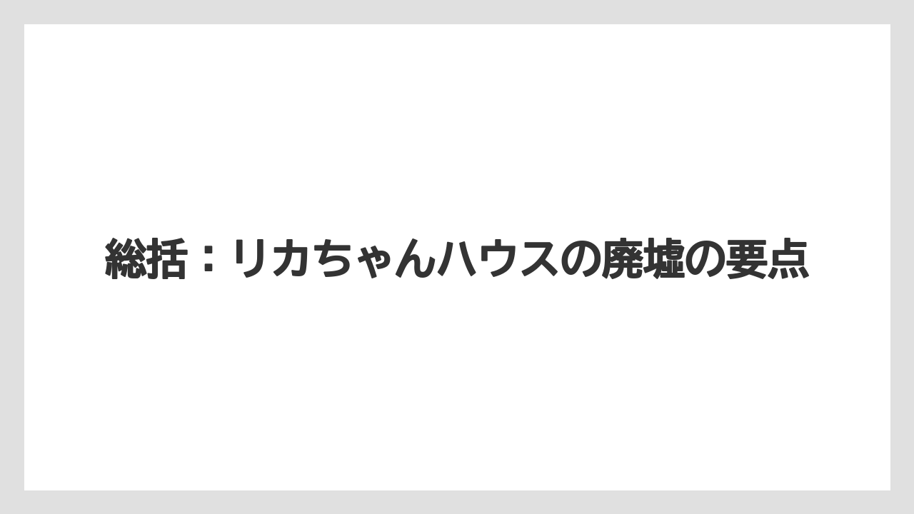 総括：リカちゃんハウスの廃墟の要点