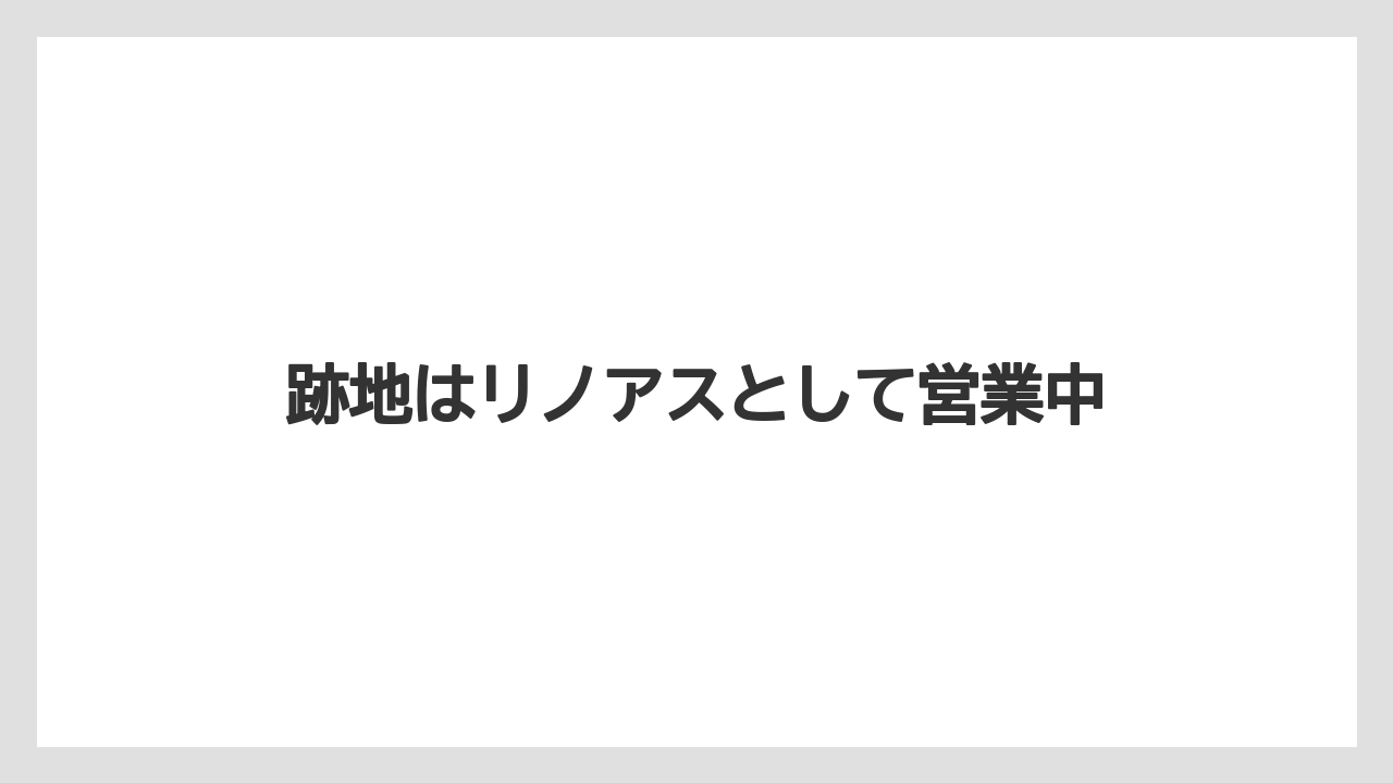跡地はリノアスとして営業中