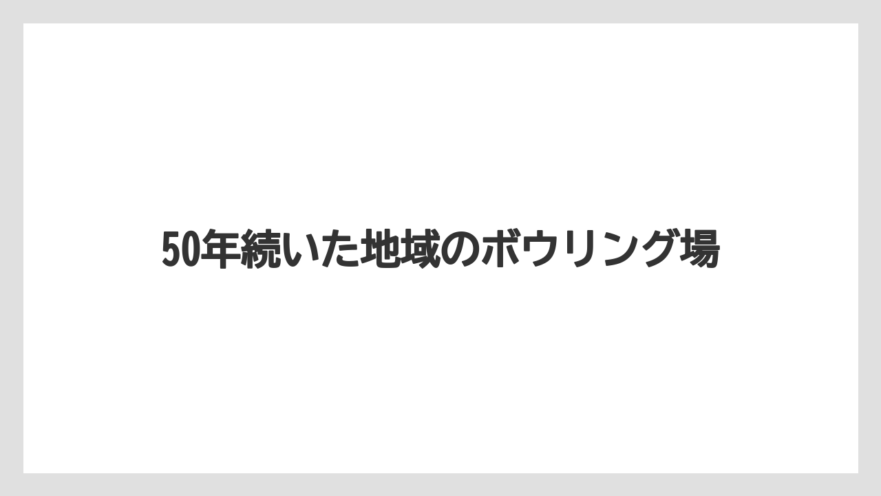 50年続いた地域のボウリング場
