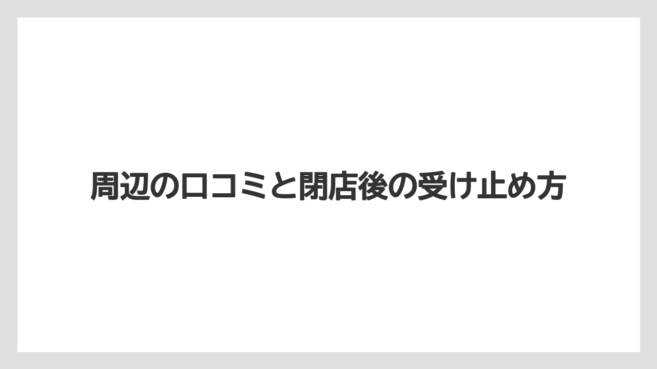 周辺の口コミと閉店後の受け止め方