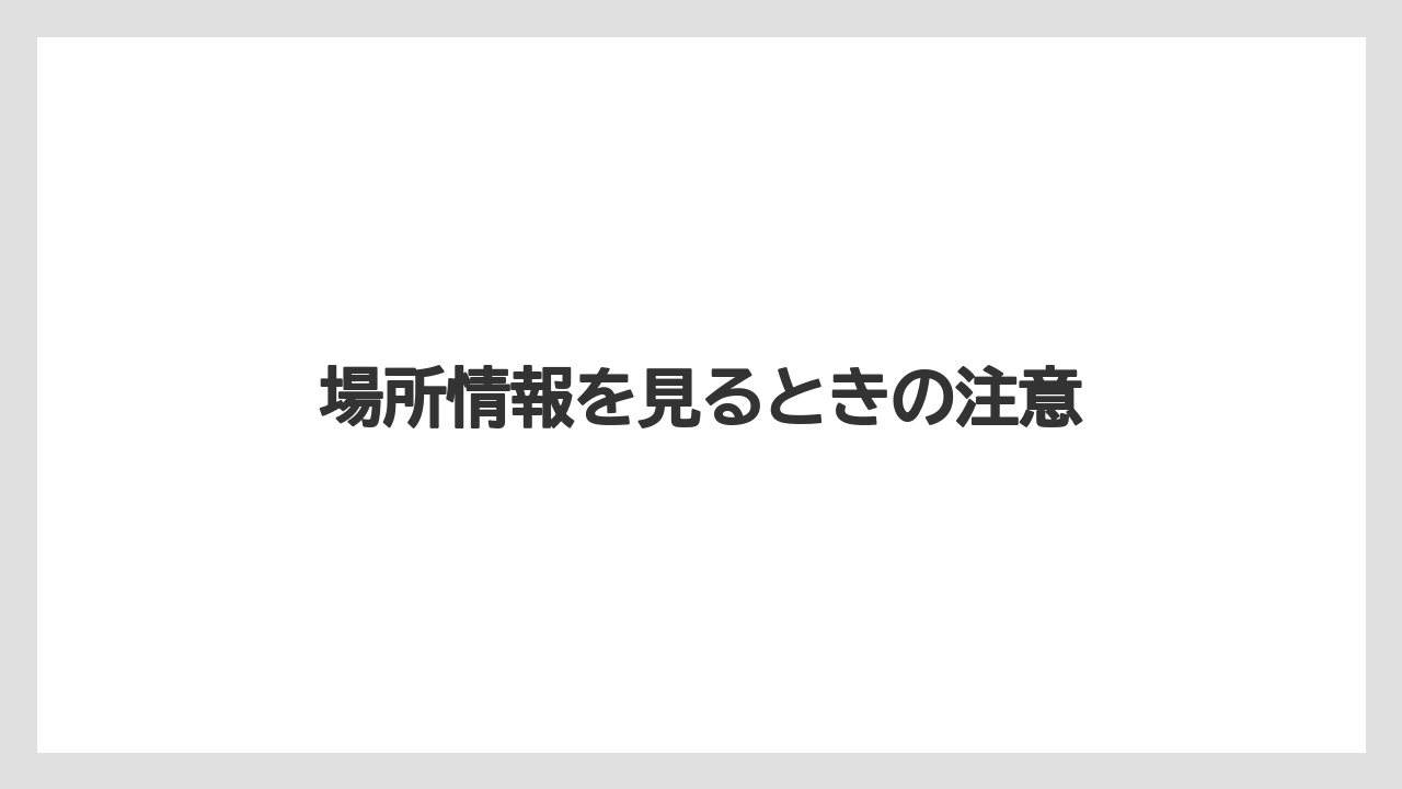 場所情報を見るときの注意