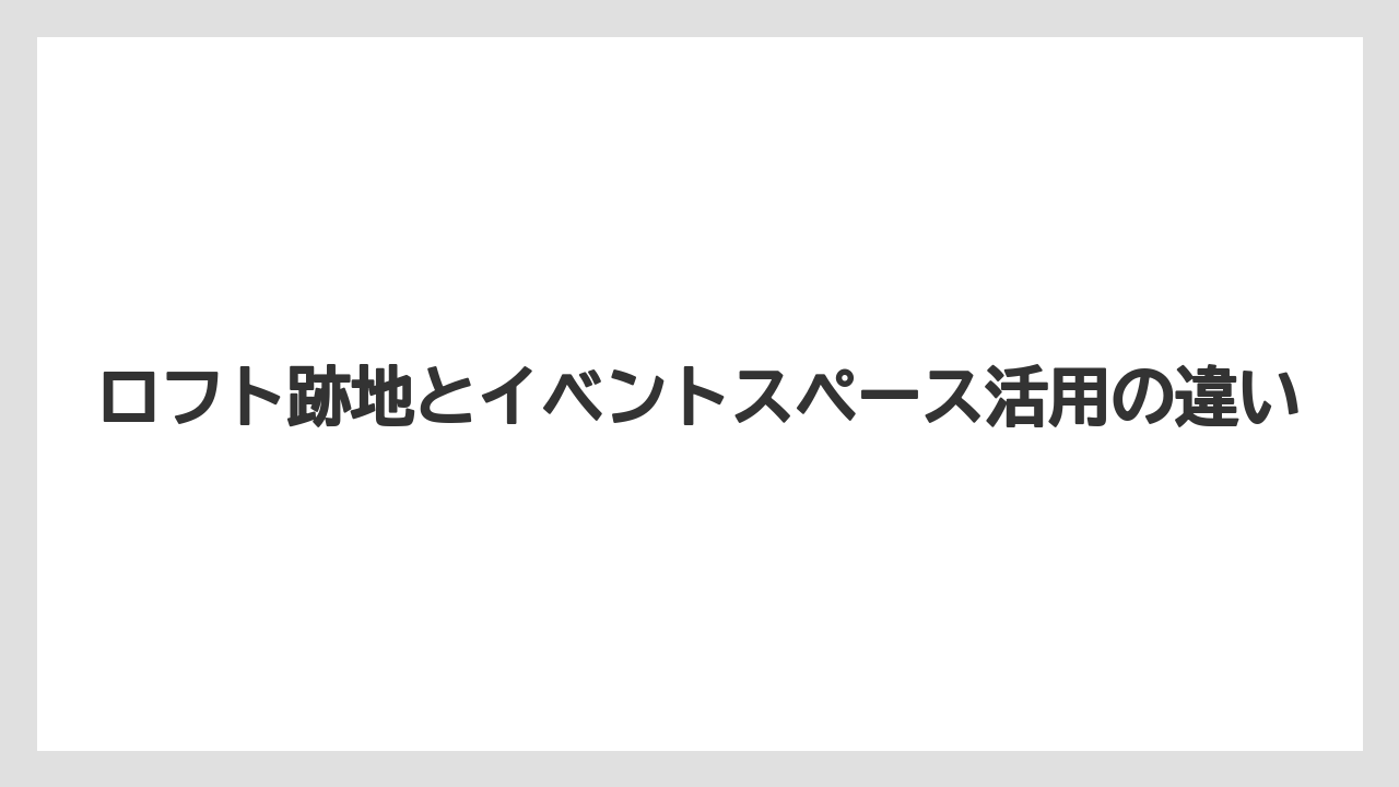ロフト跡地とイベントスペース活用の違い