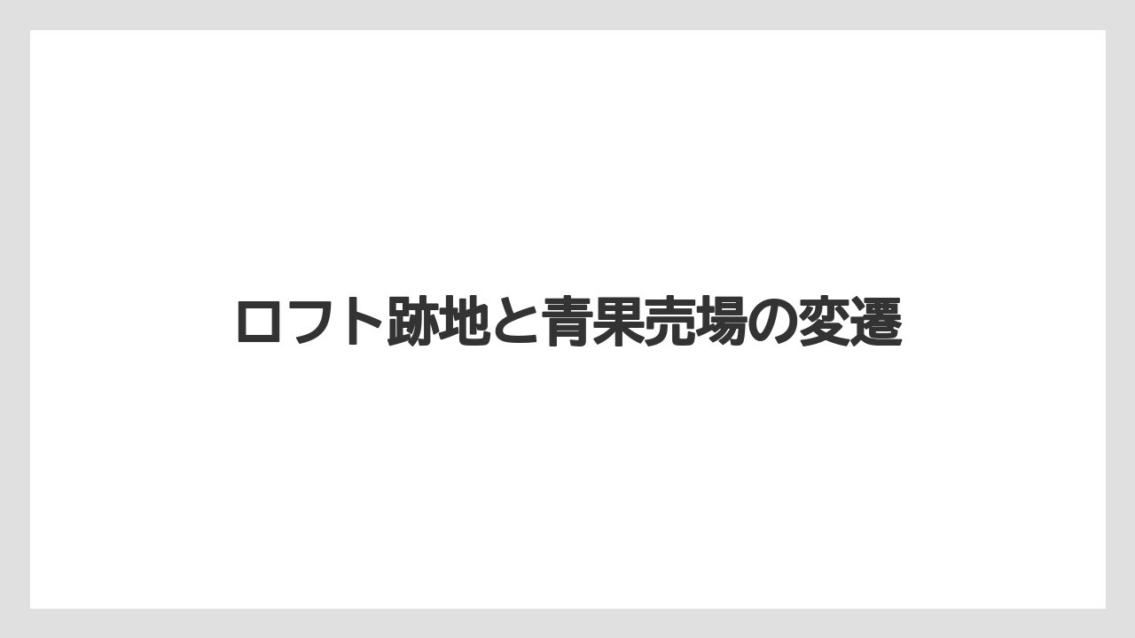 ロフト跡地と青果売場の変遷