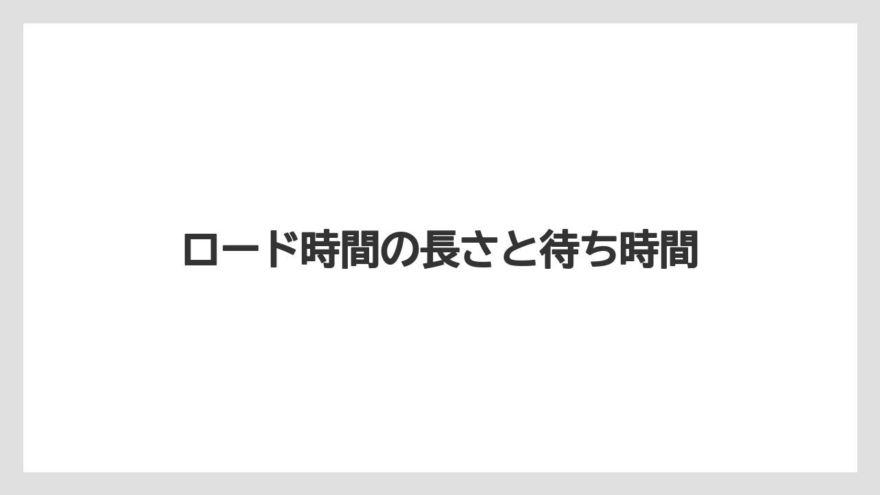ロード時間の長さと待ち時間