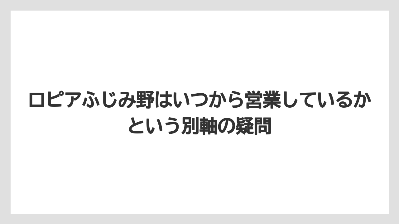 ロピアふじみ野はいつから営業しているかという別軸の疑問