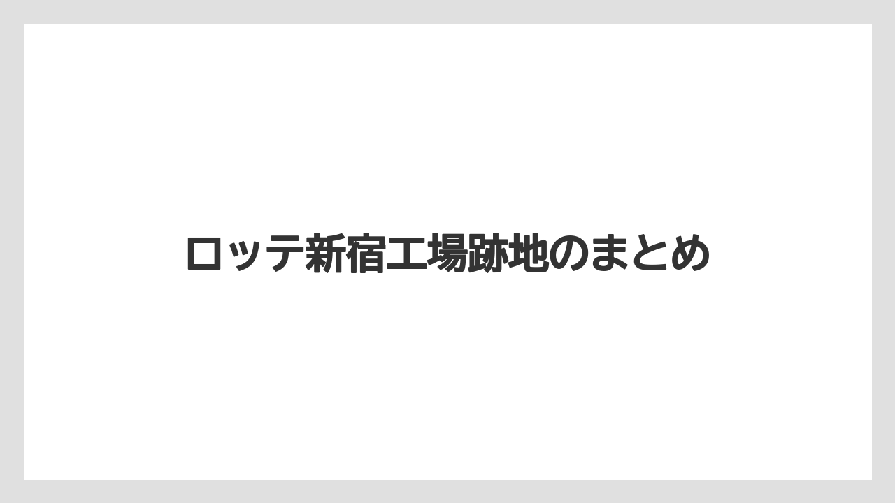 ロッテ新宿工場跡地のまとめ