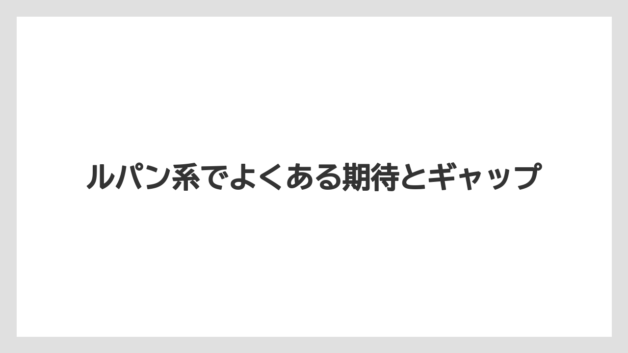 ルパン系でよくある期待とギャップ