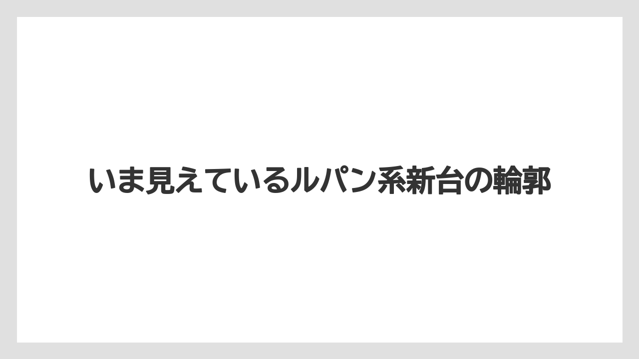 いま見えているルパン系新台の輪郭