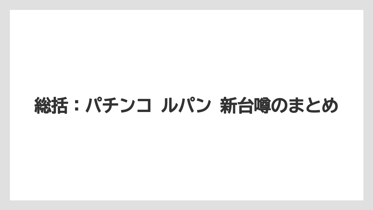 総括：パチンコ ルパン 新台噂のまとめ