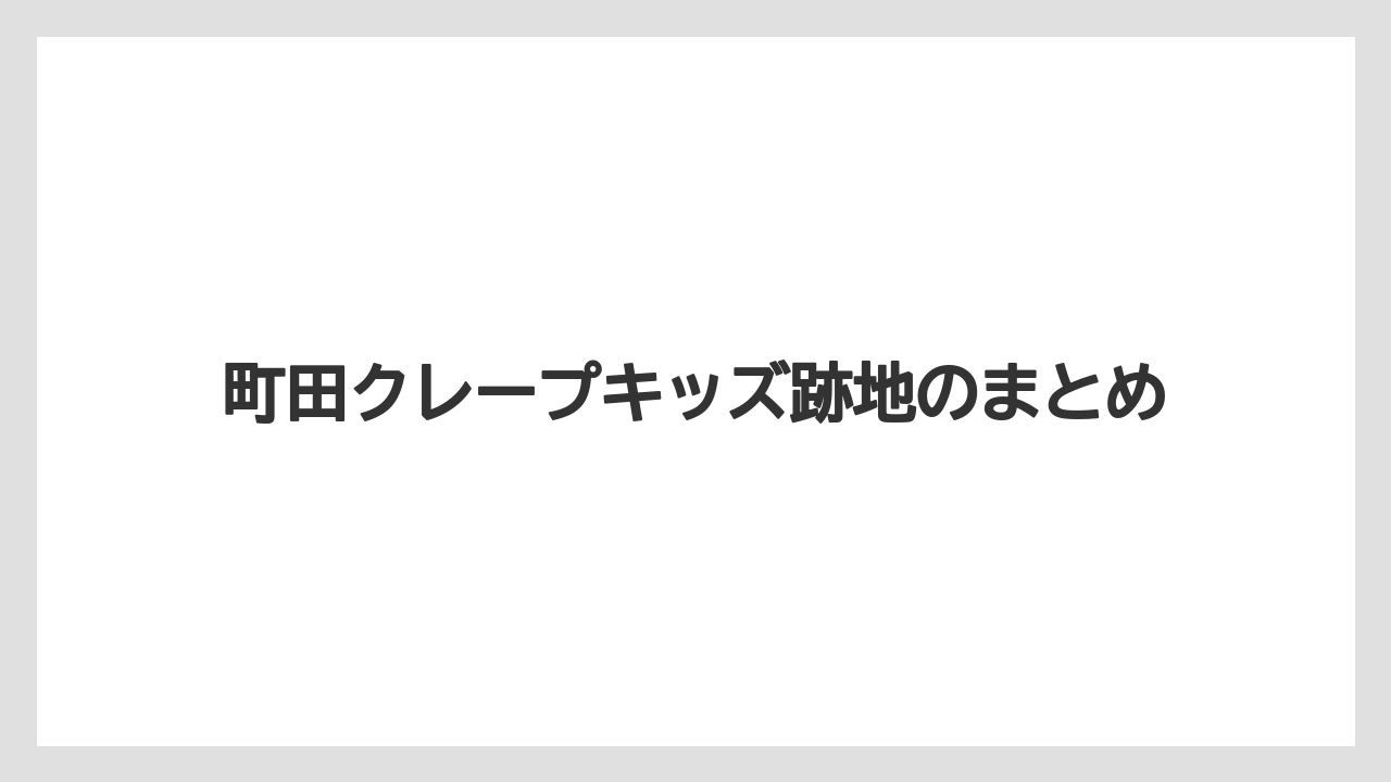 町田クレープキッズ跡地のまとめ