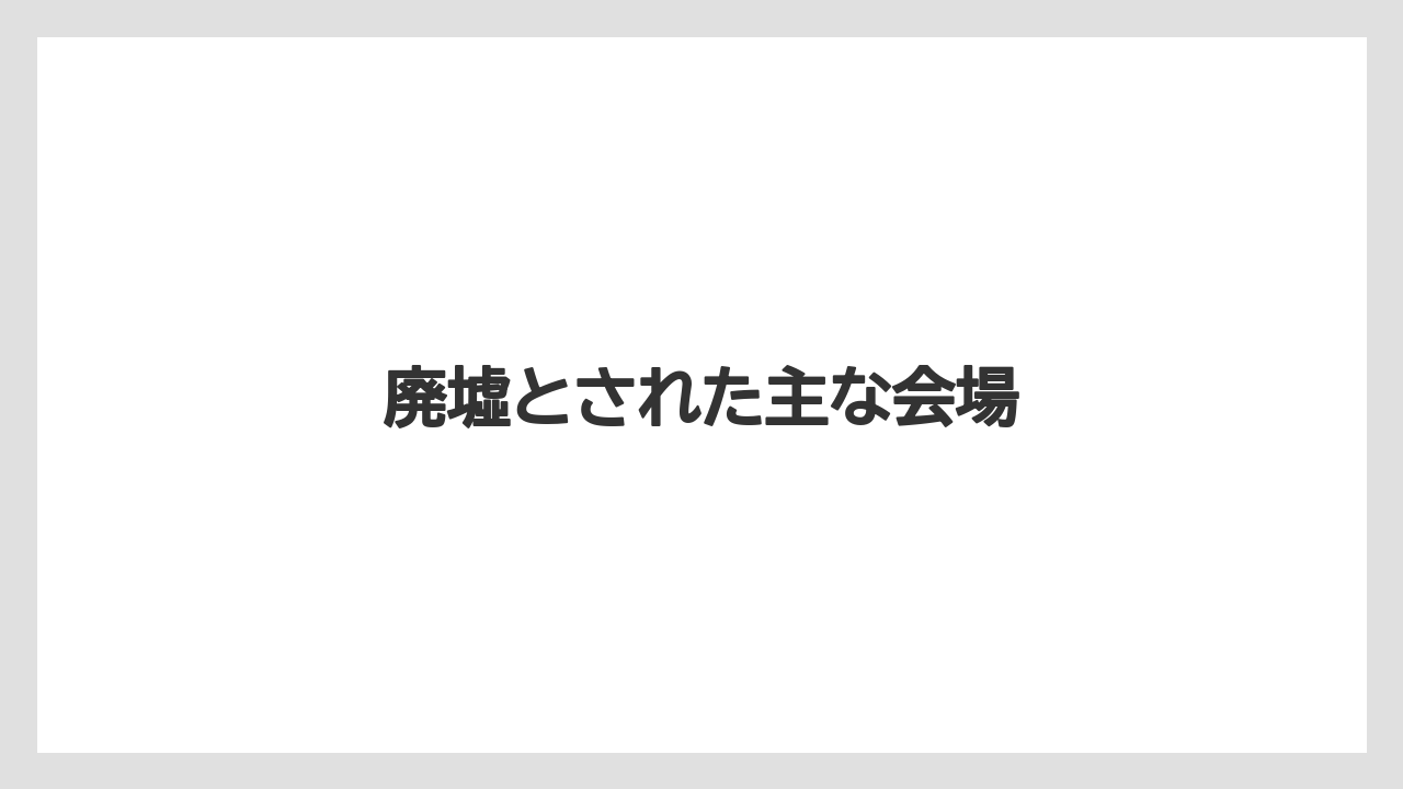 廃墟とされた主な会場