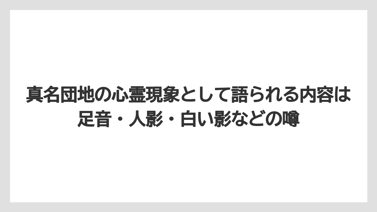 真名団地の心霊現象として語られる内容は足音・人影・白い影などの噂