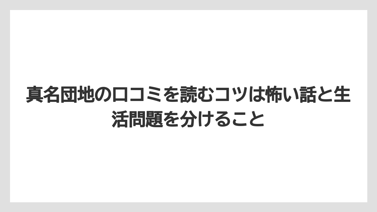 真名団地の口コミを読むコツは怖い話と生活問題を分けること