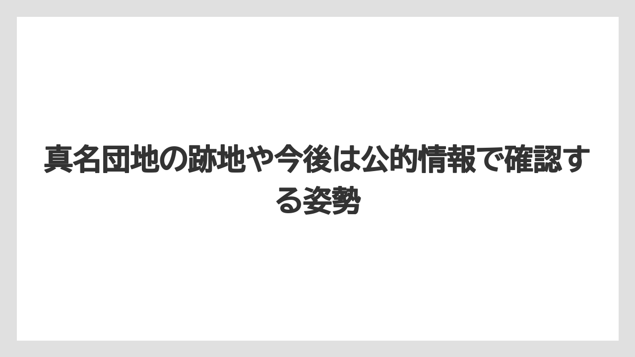 真名団地の跡地や今後は公的情報で確認する姿勢