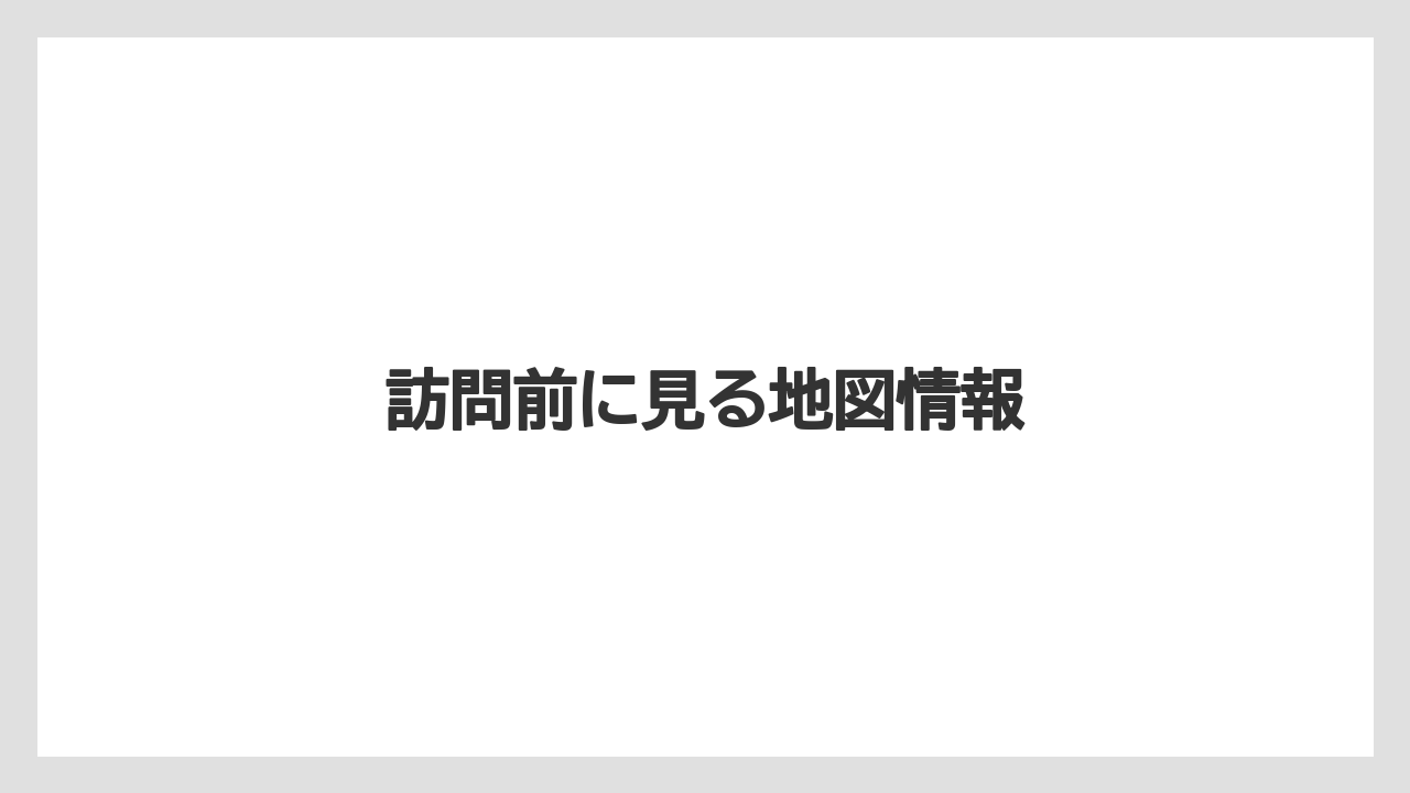 訪問前に見る地図情報