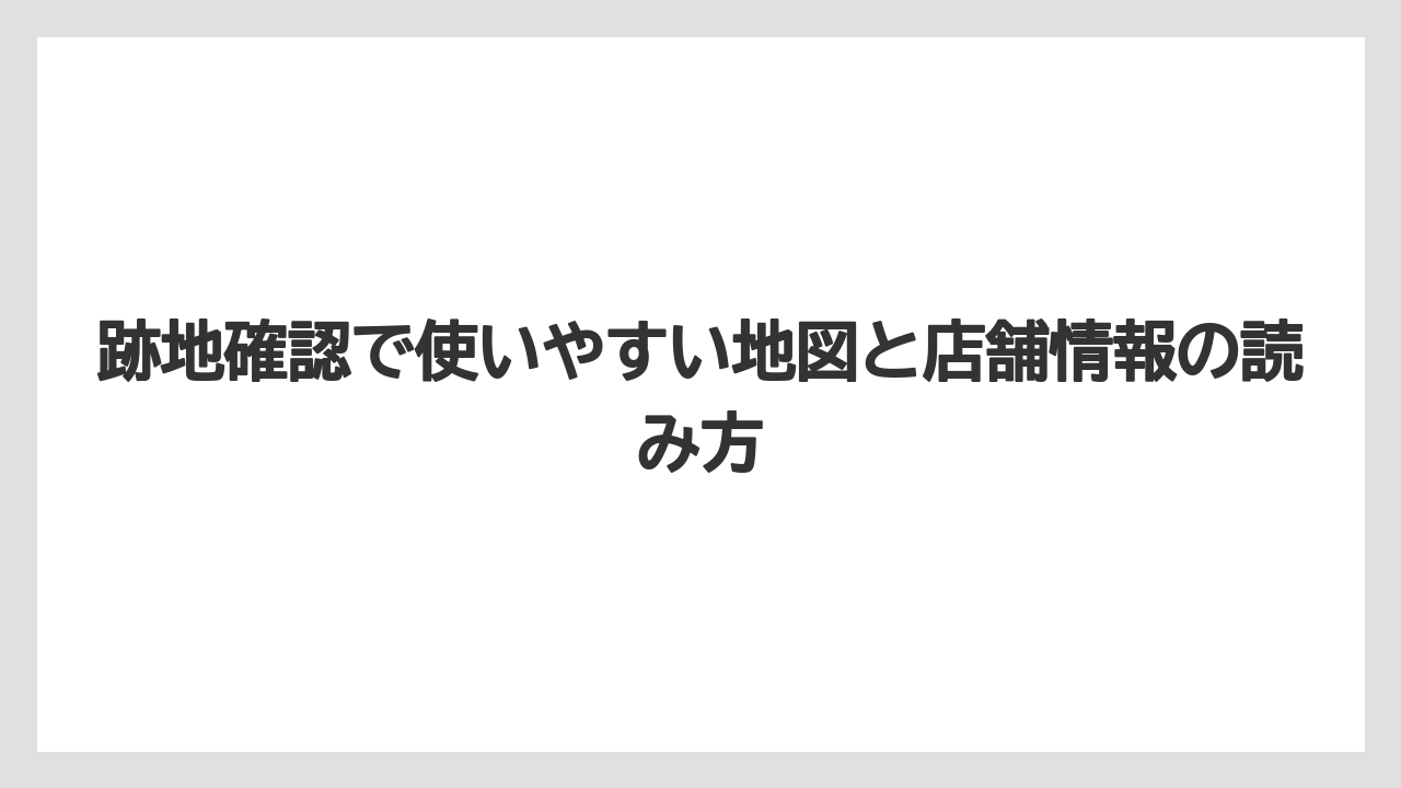 跡地確認で使いやすい地図と店舗情報の読み方