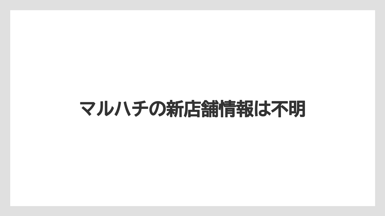マルハチの新店舗情報は不明