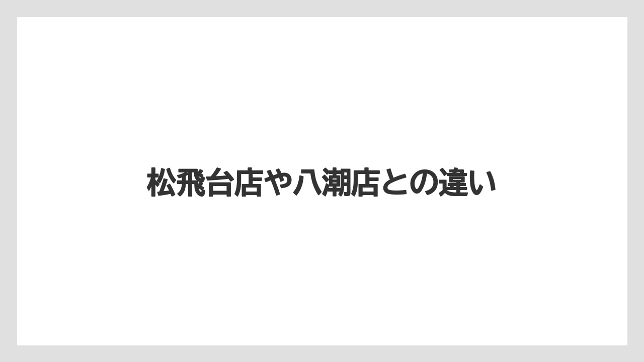 松飛台店や八潮店との違い