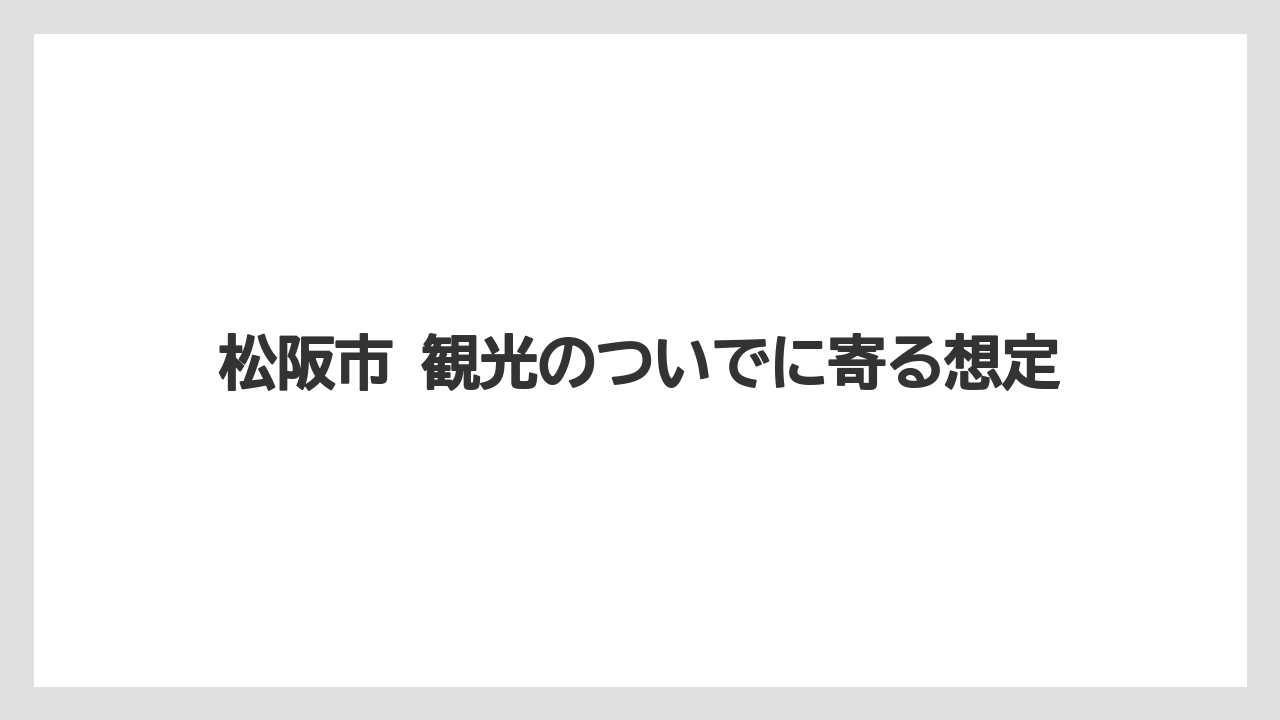 松阪市 観光のついでに寄る想定