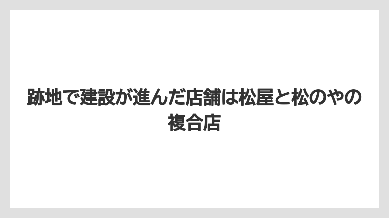 跡地で建設が進んだ店舗は松屋と松のやの複合店