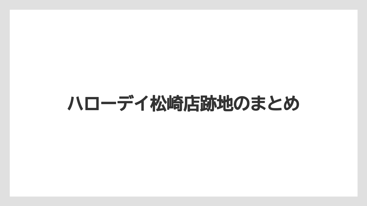 ハローデイ松崎店跡地のまとめ