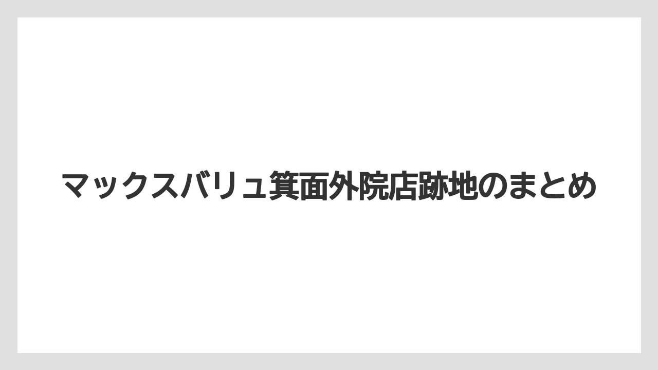 マックスバリュ箕面外院店跡地のまとめ