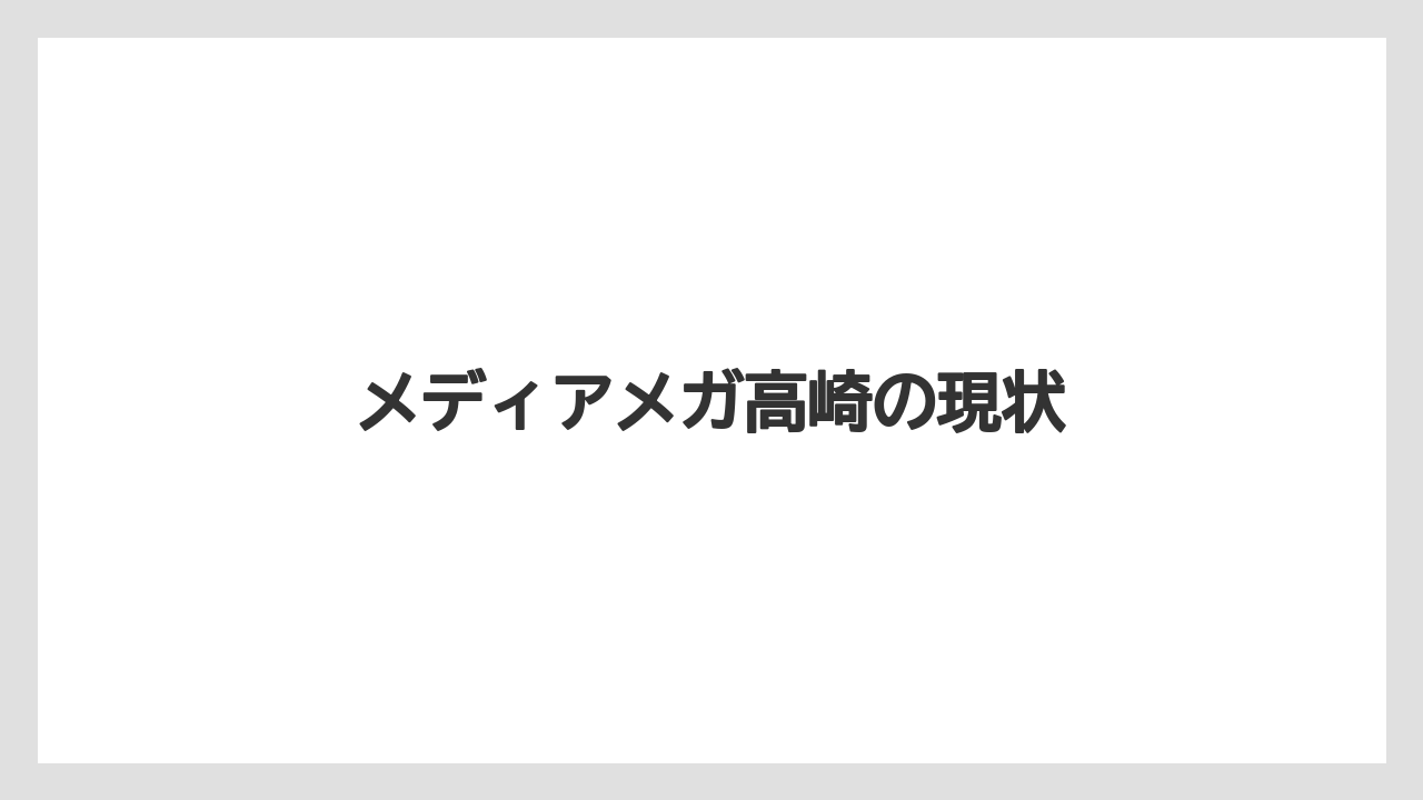 メディアメガ高崎の現状