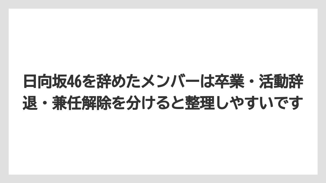 日向坂46を辞めたメンバーは卒業・活動辞退・兼任解除を分けると整理しやすいです