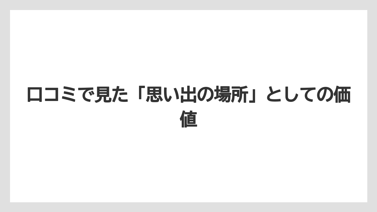 口コミで見た「思い出の場所」としての価値