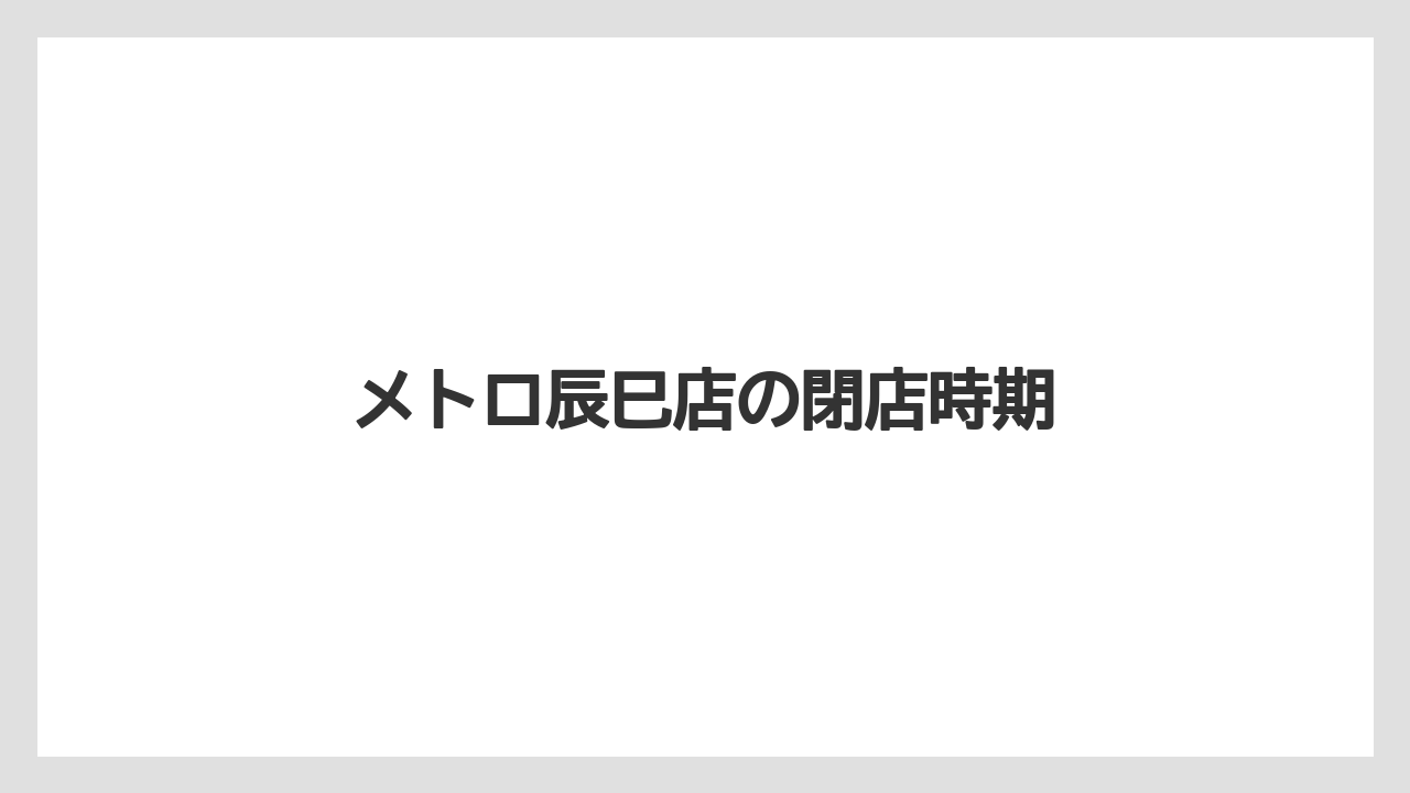 メトロ辰巳店の閉店時期