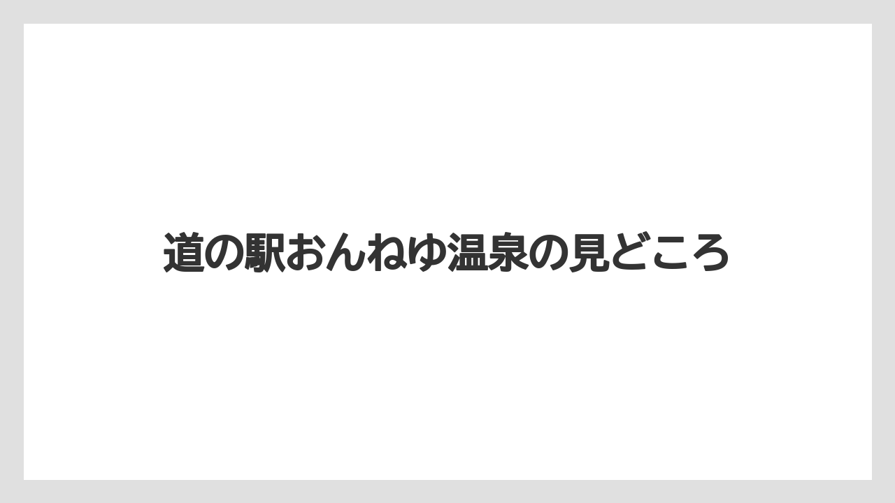 道の駅おんねゆ温泉の見どころ