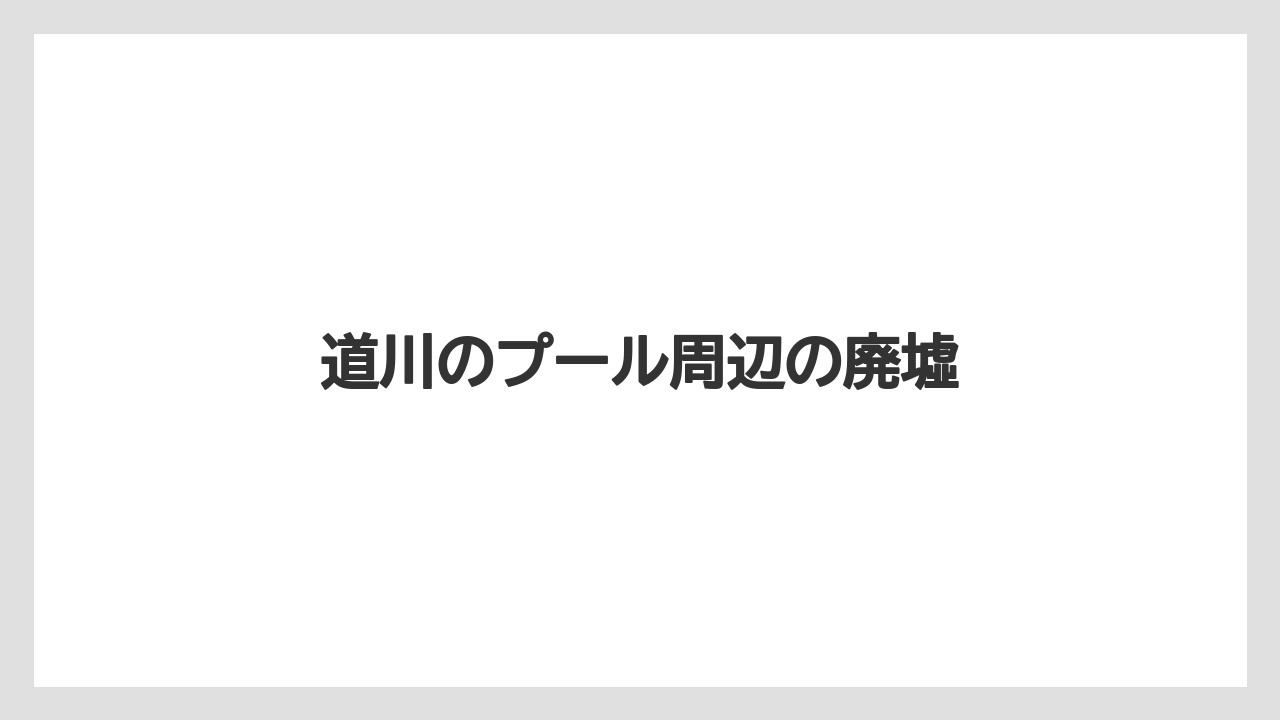 道川のプール周辺の廃墟