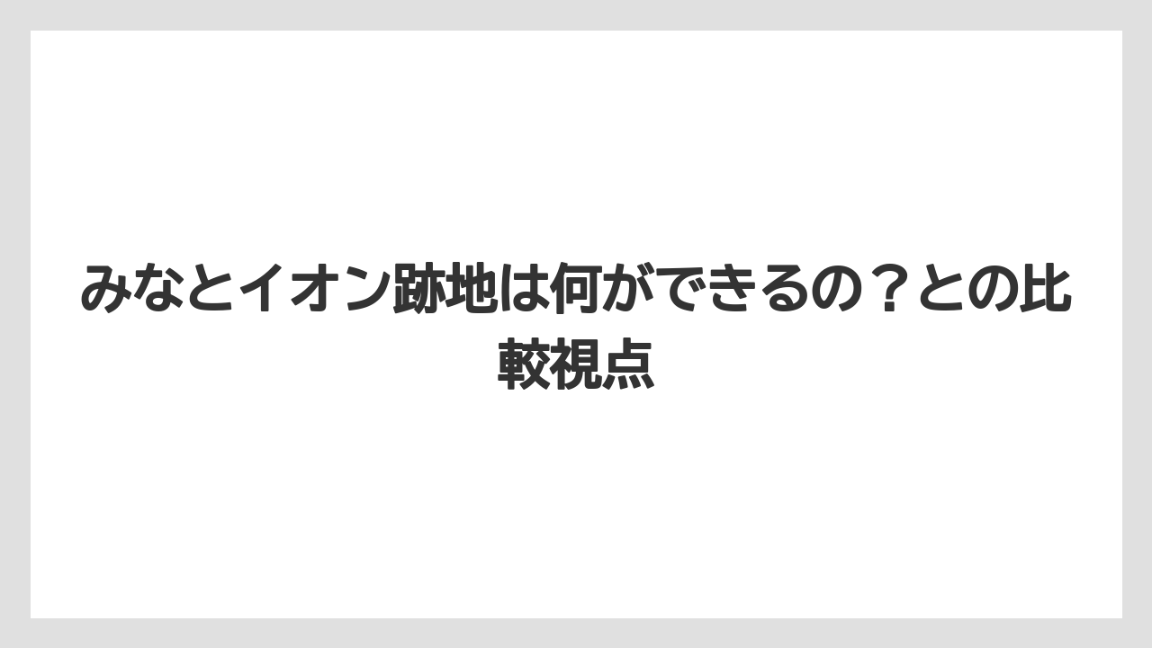みなとイオン跡地は何ができるの？との比較視点