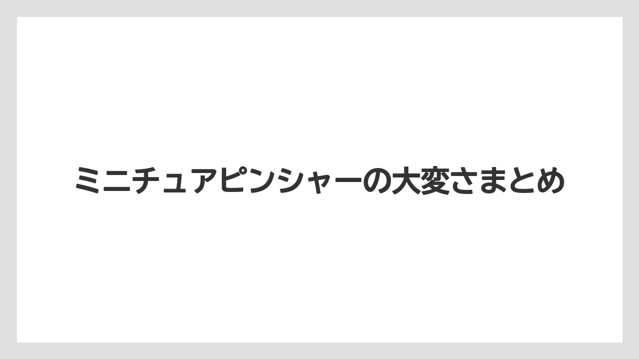 ミニチュアピンシャーの大変さまとめ