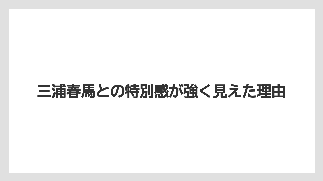 三浦春馬との特別感が強く見えた理由