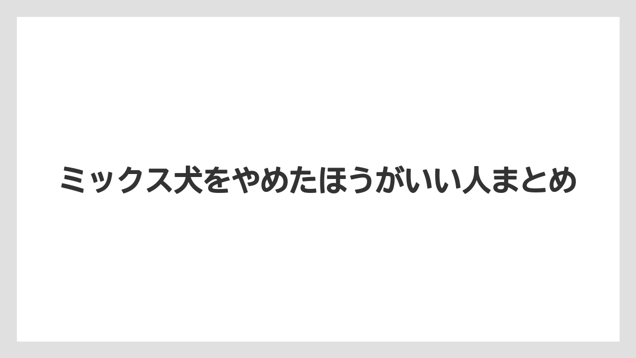 ミックス犬をやめたほうがいい人まとめ